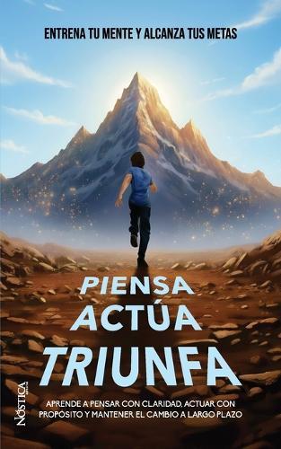 Piensa Actúa Triunfa: Entrena tu mente y alcanza tus metas
