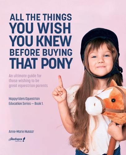 All the Things You Wish You Knew Before Buying That Pony: An ultimate guide for those wishing to be great equestrian parents
