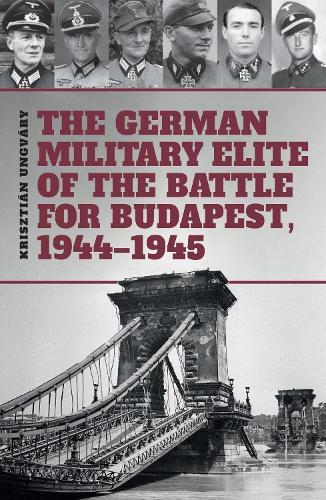 The German Military Elite of the Battle for Budapest, 1944-1945
