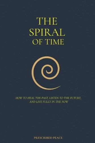 The Spiral of Time: How to Heal the Past, Listen to the Future, and Live Fully in the Now