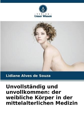 Unvollst�ndig und unvollkommen: der weibliche K�rper in der mittelalterlichen Medizin