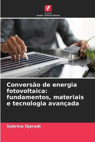 Conversão de energia fotovoltaica: fundamentos, materiais e tecnologia avançada