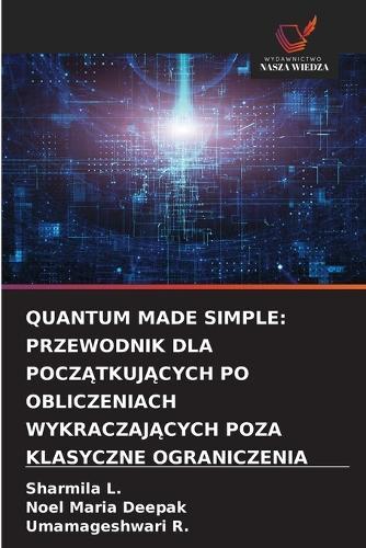 Quantum Made Simple: Przewodnik Dla PoczĄtkujĄcych Po Obliczeniach WykraczajĄcych Poza Klasyczne Ograniczenia