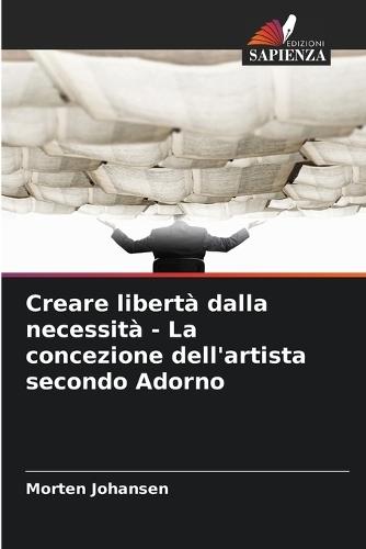 Creare libertà dalla necessità - La concezione dell'artista secondo Adorno