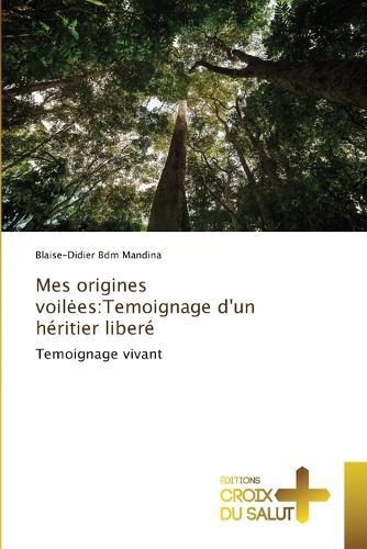Mes origines voilees: Temoignage d'un héritier liberé