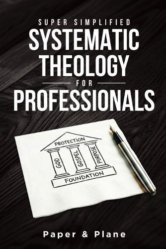 Super Simplified Systematic Theology for Professionals: The Ultimate Step-by-Step Guide for Beginners to Master Biblical Doctrine and Finally Understand the Bible's Central Message