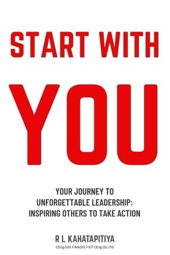 Start with You: Your Journey to Unforgettable Leadership - Inspiring Others to Take Action