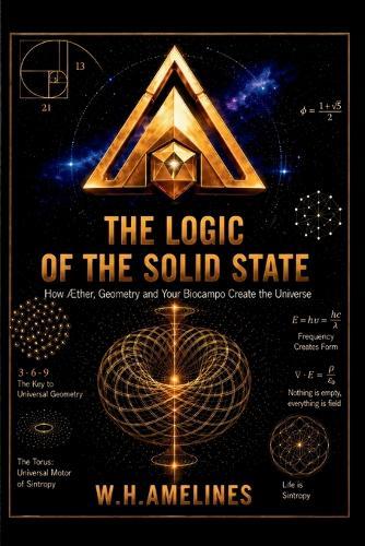 THE LOGIC OF THE SOLID STATE How the Æther, Geometry, and your Biofield create the Universe.