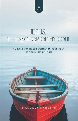 Jesus, the Anchor of My Soul: 40 Devotionals to Strengthen Your Faith in the Midst of Trials