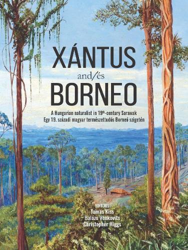 Xántus and/és Borneo: A Hungarian Naturalist in 19th-Century Sarawak Egy 19. Századi Magyar Természettudós Borneo Szigetén