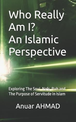 Who Really Am I? An Islamic Perspective: Exploring The Soul, Nafs, Ruh and The Purpose of Servitude in Islam