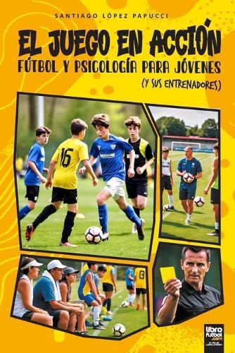 El Juego En Acción: Fútbol Y Psicología Para Jóvenes (Y Sus Entrenadores)