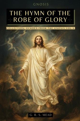 The Hymn of the Robe of Glory: The Lost Teachings of Jesus: The Journey of the Soul, the Robe of Glory, and the Parable of the Prodigal Son + Echoes from the Gnosis Collection Vol. X - Gnostic Books