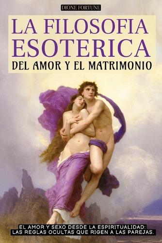La Filosofía Esotérica del Amor Y El Matrimonio: El Amor Y Sexo Desde La Espiritualidad: Las Reglas Ocultas Que Rigen a Las Parejas