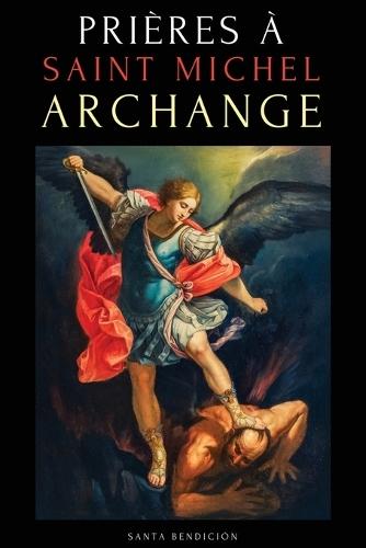 Prières À Saint Michel Archange: Prières À Saint Michel Pour La Protection Contre Mal, Pour La Santé, Et Bien Plus - Neuvaines - Livre de Prières En Français