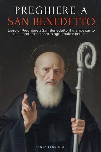 Preghiere a San Benedetto: Libro Di Preghiere a San Benedetto Per La Protezione, La Benedizione E l'Intercessione - Devozionario Cattolico Con La Novena Di Liberazione - Usi E Preghiere Della Medaglia Della Santa Croce - Italian Edition