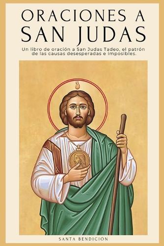 Oraciones a San Judas: Libro de oración a San Judas Tadeo, el patrón de las causas desesperadas e imposibles. Para la bendición, la protección, el amor, la prosperidad y las causas imposibles