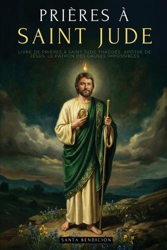 Prières À Saint Jude: Livre de Prières À Saint Jude Thaddée, Apôtre de Jésus. Le Patron Des Causes Désespérées Et Impossibles. Sélection de Prières Miraculeuses Et Neuvaine - Édition Française