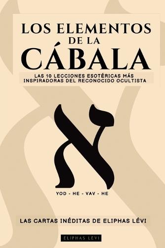Los Elementos de la Cábala - Las Cartas Inéditas de Eliphas Lévi: Las 10 Lecciones Más Inspiradoras del Más Famoso Ocultista Sobre Fe, Magia, Religión, Tarot Y Cábala