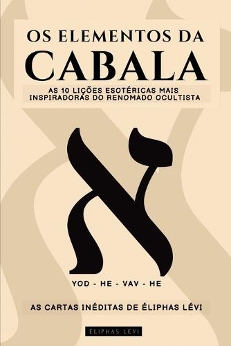 OS Elementos Da Cabala - As Cartas Inéditas de Éliphas Lévi: As 10 Lições Mais Inspiradoras Do Mais Famoso Ocultista Sobre Fé, Magia, Religião, Tarô E Cabala