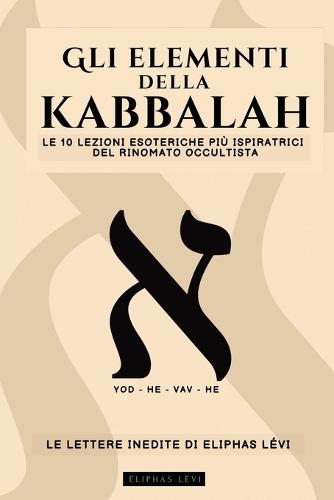 Gli Elementi Della Kabbalah - Le Lettere Inedite Di Eliphas Lévi: Le 10 Lezioni Più Ispiratrici del Più Famoso Occultista Su Fede, Magia, Religione, Tarocchi E Kabbalah