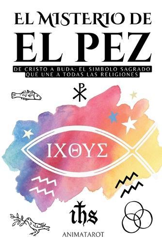 El Misterio del Pez: de Cristo a Buda: El Símbolo Sagrado Que Une a Todas Las Religiones - Ichthys - El Significado Oculto del Simbolo del Pez En El Cristianismo - Libro de Simbolos Y Significados