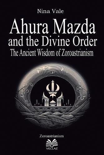 Ahura Mazda and the Divine Order: The Ancient Wisdom of Zoroastrianism