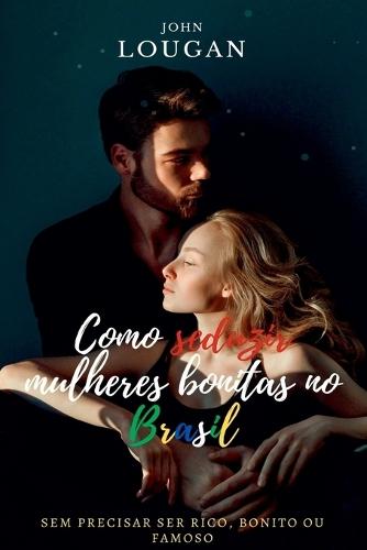 Como Seduzir Mulheres Bonitas No Brasil: Sem Precisar Ser R