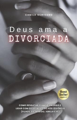 Deus ama a divorciada: Como resgatar o amor-próprio e lidar com os desafios do pós-divórcio (filhos, ex-marido, igreja e fé)
