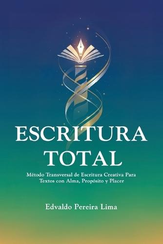 Escritura Total: Método Transversal de Escritura Creativa Para Textos con Alma, Propósito y Placer