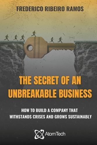 The Secret of an Unbreakable Business: How to build a company that withstands crises and grows sustainably