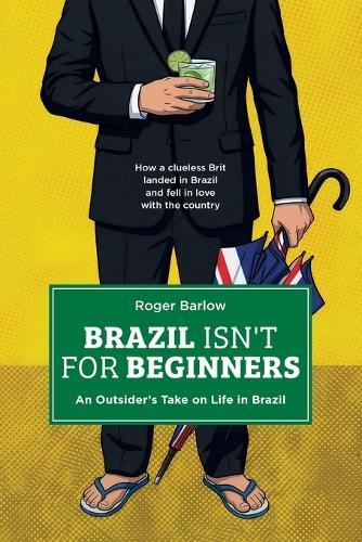Brazil Isn't for Beginners: An Outsider's Take on Life in Brazil: How a clueless Brit landed in Brazil and fell in love with the country