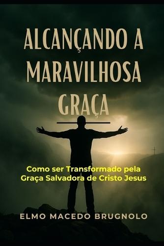 Alcançando a Maravilhosa Graça: Como ser Transformado pela Graça Salvadora de Jesus Cristo