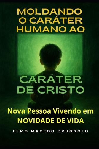 Moldando o Caráter Humano ao Caráter de Cristo: Nova Pessoa Vivendo em Novidade de Vida