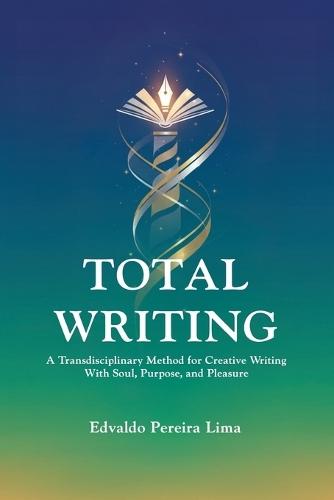 Total Writing: A Transdisciplinary Method for Creative Writing With Soul, Purpose, and Pleasure