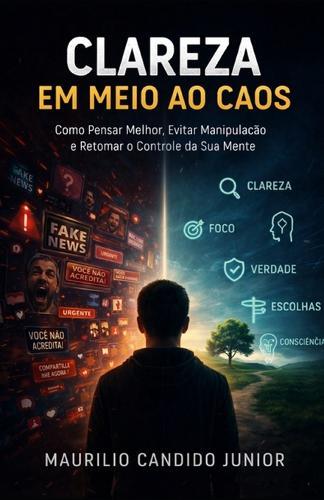 Clareza em Meio ao Caos: Clareza em Meio ao Caos Como Pensar Melhor, Evitar Manipulação e Retomar o Controle da Sua Mente