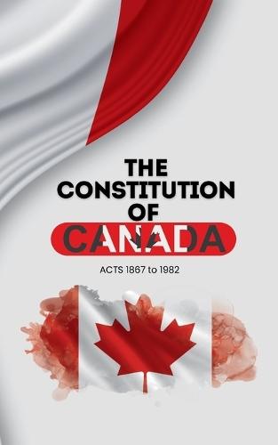 The Constitution of Canada: Constitution Act, 1867 & Constitution Act, 1982