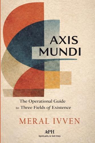 Axis Mundi: The Operational Guide to the Three Fields of Existence