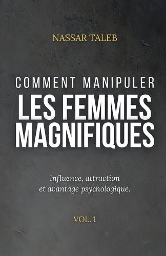 Comment manipuler les femmes magnifiques: Influence, attraction et avantage psychologique.