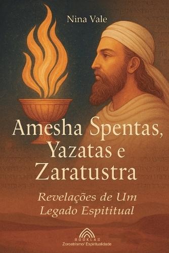 Amesha Spentas, Yazatas e Zaratustra: Revelações de um Legado Espiritual