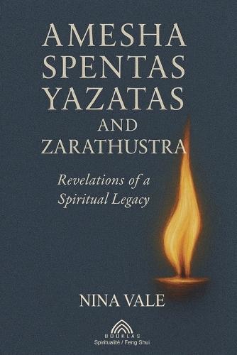 Amesha Spentas, Yazatas, and Zarathustra: Revelations of a Spiritual Legacy
