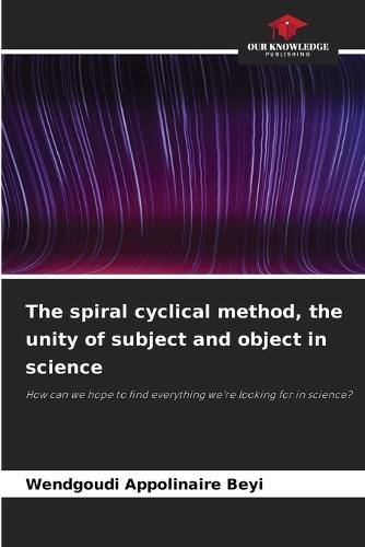 The spiral cyclical method, the unity of subject and object in science