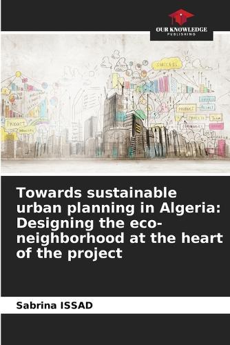 Towards sustainable urban planning in Algeria: Designing the eco-neighborhood at the heart of the project