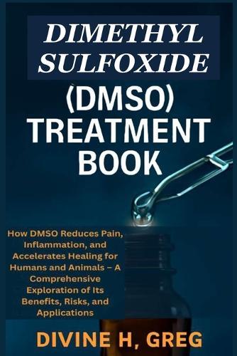 Dimethyl Sulfoxide (Dmso) Treatment Book: How DMSO Reduces Pain, Inflammation, and Accelerates Healing for Humans and Animals - A Comprehensive Exploration of Its Benefits, Risks, and Applications