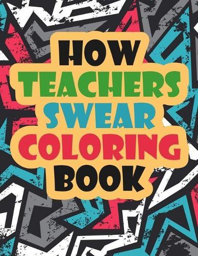 How Teachers Swear Coloring Book: A Funny Unique Swear Word Teacher Coloring Book - Gift Idea - Swear Word Coloring Book for Adults - Teacher Coloring Books