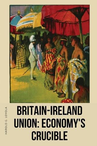 Britain-Ireland Union: Economy's Crucible: Economy's Crucible Harold G.