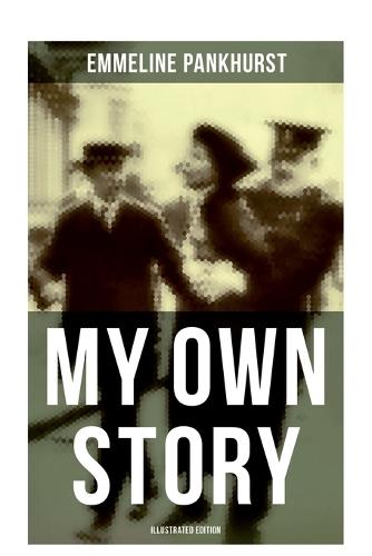 My Own Story (Illustrated Edition): The Inspiring & Powerful Autobiography of the Determined Woman Who Founded the Militant WPSU