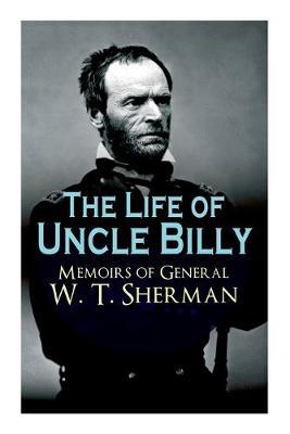 The Life of Uncle Billy - Memoirs of General W. T. Sherman: Early Life, Memories of Mexican & Civil War, Post-war Period; Including Official Army Documents and Military Maps