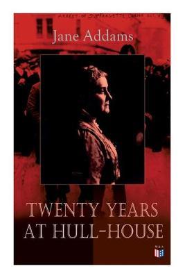 Twenty Years at Hull-House: Life and Work of the ""Mother"" of Social Work, Leader in Women's Suffrage and the First American Woman to Be Awarded the Nobel Peace Prize