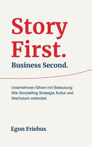 Story First. Business Second.: Unternehmen führen mit Bedeutung: Wie Storytelling Strategie, Kultur und Wachstum verbindet